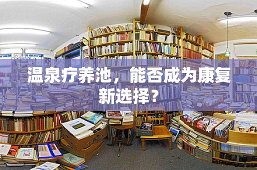 温泉疗养池，能否成为康复新选择？