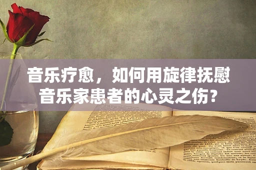 音乐疗愈，如何用旋律抚慰音乐家患者的心灵之伤？