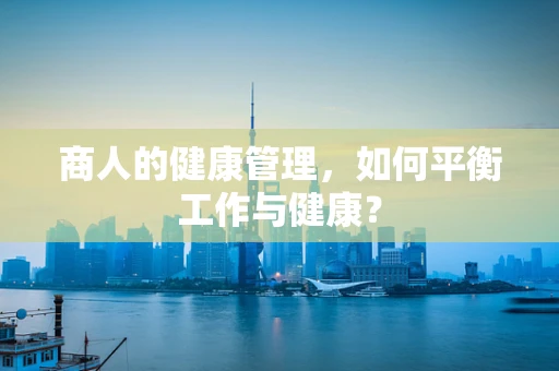 商人的健康管理，如何平衡工作与健康？