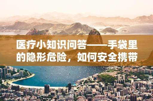 医疗小知识问答——手袋里的隐形危险，如何安全携带个人物品进医院？