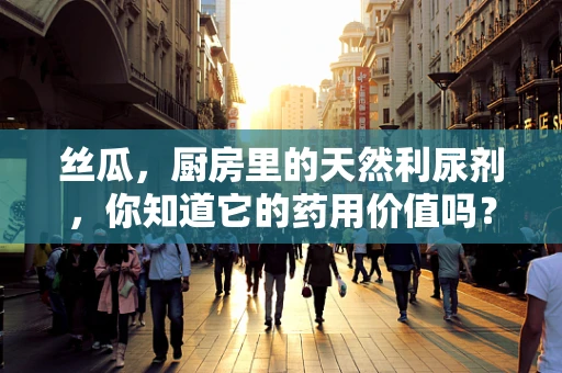 丝瓜，厨房里的天然利尿剂，你知道它的药用价值吗？
