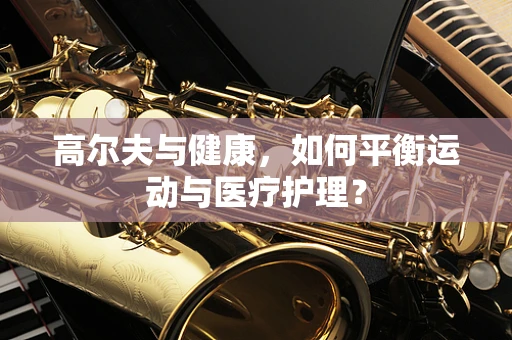 高尔夫与健康，如何平衡运动与医疗护理？