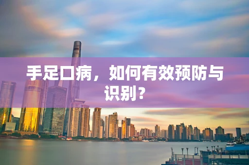手足口病，如何有效预防与识别？