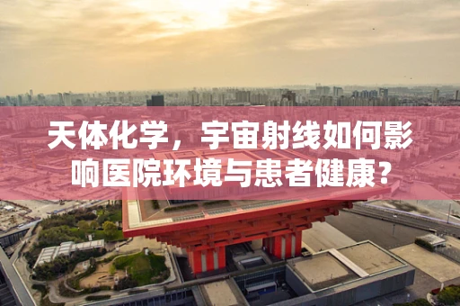 天体化学，宇宙射线如何影响医院环境与患者健康？
