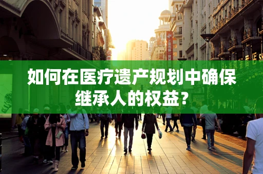 如何在医疗遗产规划中确保继承人的权益？