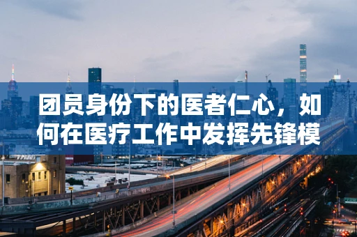 团员身份下的医者仁心，如何在医疗工作中发挥先锋模范作用？