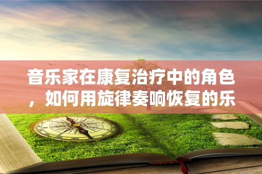 音乐家在康复治疗中的角色，如何用旋律奏响恢复的乐章？