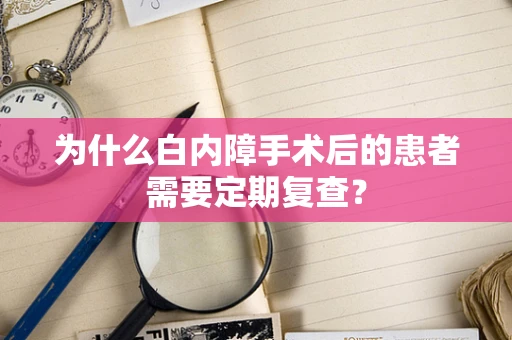 为什么白内障手术后的患者需要定期复查？