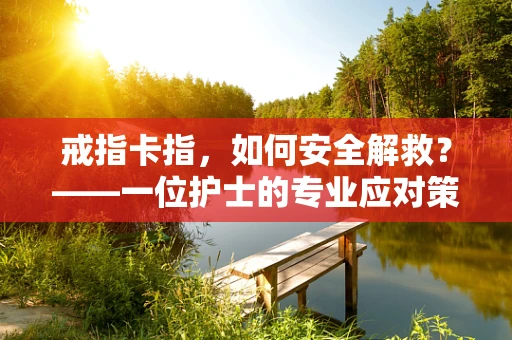 戒指卡指，如何安全解救？——一位护士的专业应对策略