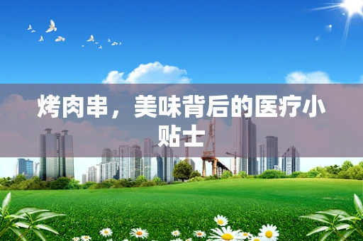 烤肉串，美味背后的医疗小贴士
