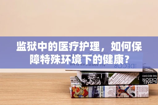 监狱中的医疗护理，如何保障特殊环境下的健康？