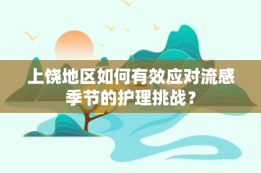 上饶地区如何有效应对流感季节的护理挑战？