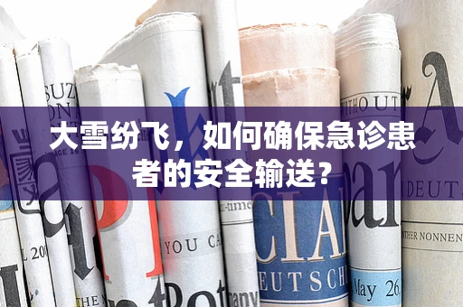 大雪纷飞，如何确保急诊患者的安全输送？