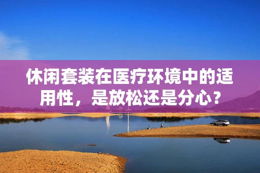 休闲套装在医疗环境中的适用性，是放松还是分心？