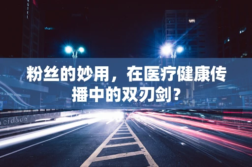 粉丝的妙用，在医疗健康传播中的双刃剑？
