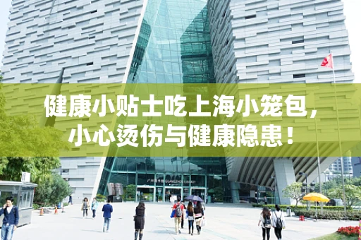健康小贴士吃上海小笼包，小心烫伤与健康隐患！