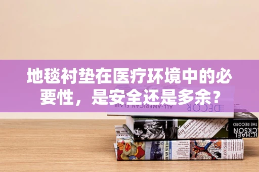 地毯衬垫在医疗环境中的必要性，是安全还是多余？