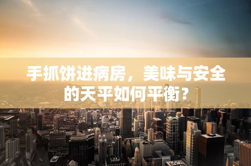 手抓饼进病房，美味与安全的天平如何平衡？