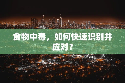 食物中毒，如何快速识别并应对？