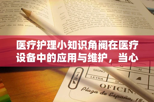 医疗护理小知识角阀在医疗设备中的应用与维护，当心隐形守护者的隐忧