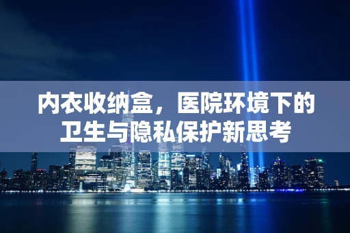 内衣收纳盒，医院环境下的卫生与隐私保护新思考