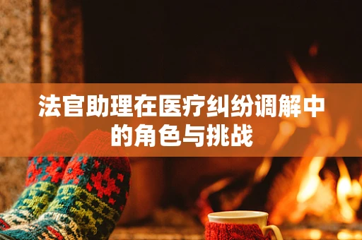 法官助理在医疗纠纷调解中的角色与挑战