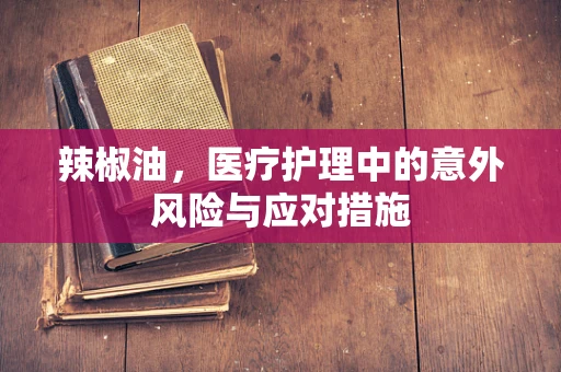 辣椒油，医疗护理中的意外风险与应对措施