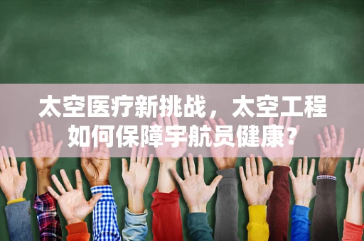 太空医疗新挑战，太空工程如何保障宇航员健康？