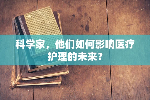 科学家，他们如何影响医疗护理的未来？