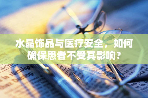 水晶饰品与医疗安全，如何确保患者不受其影响？