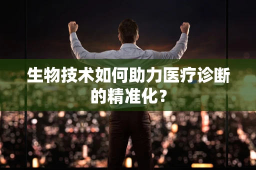 生物技术如何助力医疗诊断的精准化？