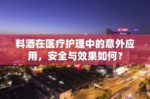 料酒在医疗护理中的意外应用，安全与效果如何？