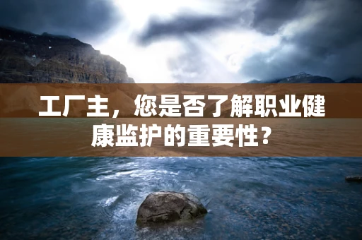 工厂主，您是否了解职业健康监护的重要性？