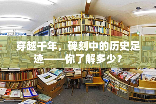 穿越千年，碑刻中的历史足迹——你了解多少？