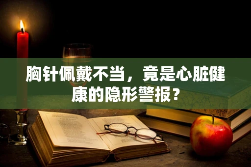 胸针佩戴不当，竟是心脏健康的隐形警报？