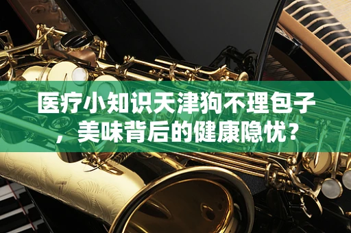 医疗小知识天津狗不理包子，美味背后的健康隐忧？