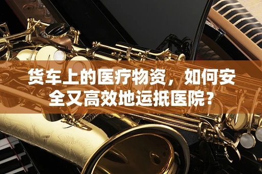 货车上的医疗物资，如何安全又高效地运抵医院？