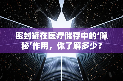 密封罐在医疗储存中的‘隐秘’作用，你了解多少？