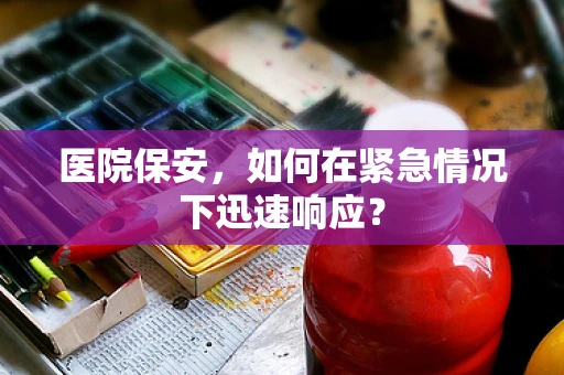 医院保安，如何在紧急情况下迅速响应？