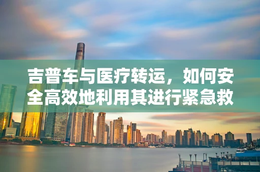 吉普车与医疗转运，如何安全高效地利用其进行紧急救援？