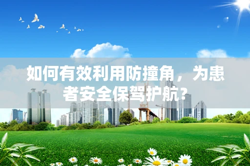 如何有效利用防撞角，为患者安全保驾护航？