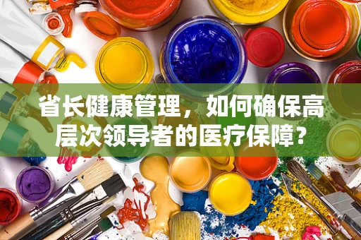 省长健康管理，如何确保高层次领导者的医疗保障？