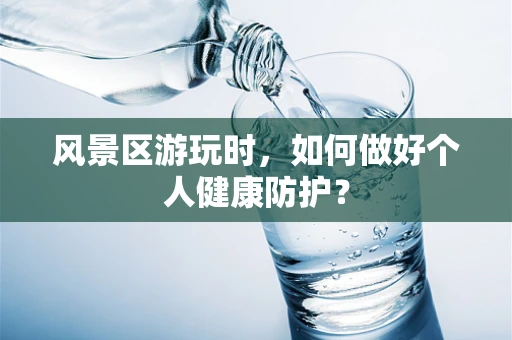 风景区游玩时，如何做好个人健康防护？