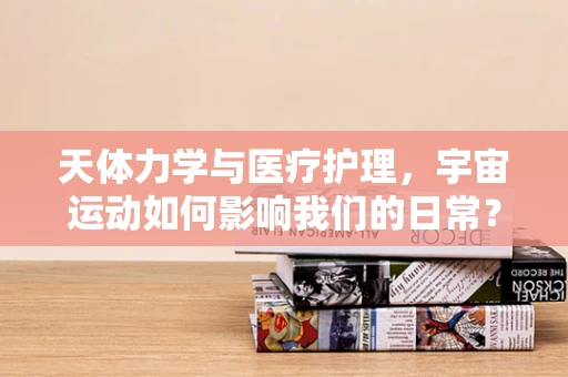 天体力学与医疗护理，宇宙运动如何影响我们的日常？
