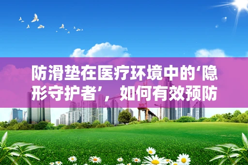 防滑垫在医疗环境中的‘隐形守护者’，如何有效预防跌倒事故？