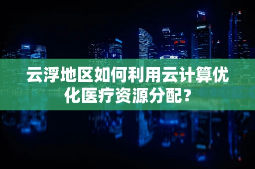 云浮地区如何利用云计算优化医疗资源分配？