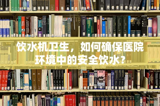 饮水机卫生，如何确保医院环境中的安全饮水？