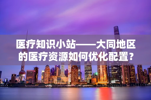 医疗知识小站——大同地区的医疗资源如何优化配置？