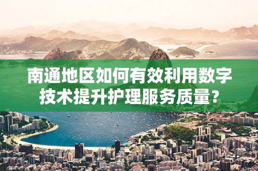 南通地区如何有效利用数字技术提升护理服务质量？