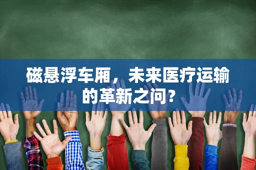 磁悬浮车厢，未来医疗运输的革新之问？